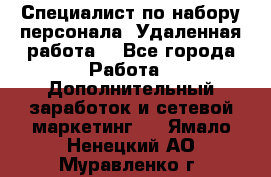 Специалист по набору персонала. Удаленная работа. - Все города Работа » Дополнительный заработок и сетевой маркетинг   . Ямало-Ненецкий АО,Муравленко г.